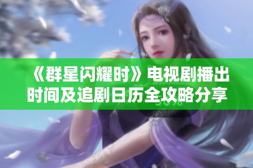 《群星闪耀时》电视剧播出时间及追剧日历全攻略分享
