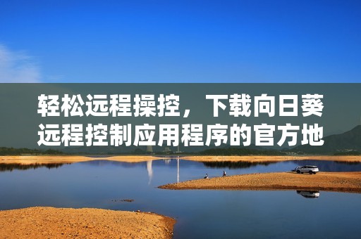 轻松远程操控，下载向日葵远程控制应用程序的官方地址