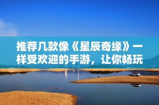 推荐几款像《星辰奇缘》一样受欢迎的手游，让你畅玩不停