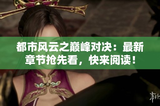 都市风云之巅峰对决：最新章节抢先看，快来阅读！