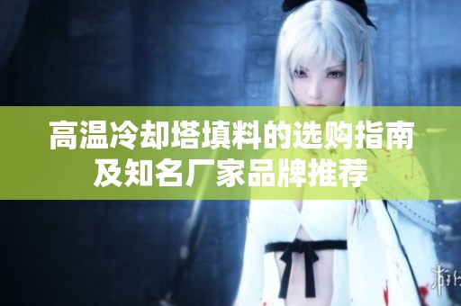 高温冷却塔填料的选购指南及知名厂家品牌推荐