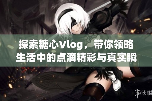 探索糖心Vlog，带你领略生活中的点滴精彩与真实瞬间