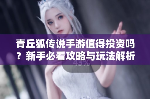 青丘狐传说手游值得投资吗？新手必看攻略与玩法解析