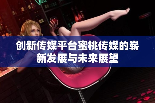 创新传媒平台蜜桃传媒的崭新发展与未来展望