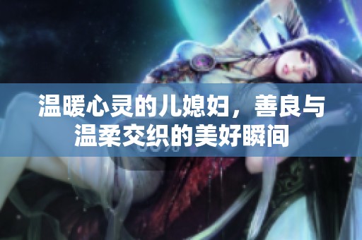 温暖心灵的儿媳妇，善良与温柔交织的美好瞬间