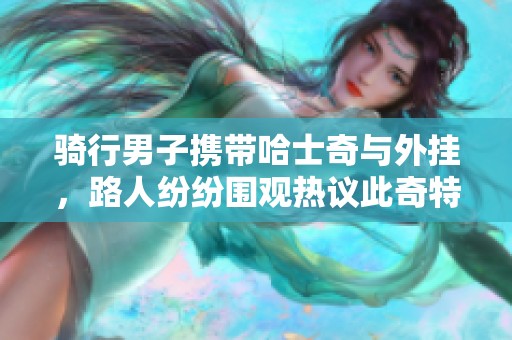 骑行男子携带哈士奇与外挂，路人纷纷围观热议此奇特场景