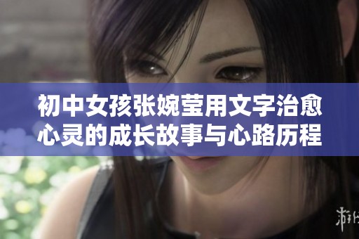 初中女孩张婉莹用文字治愈心灵的成长故事与心路历程