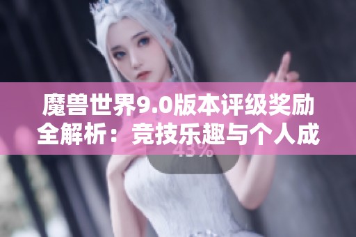 魔兽世界9.0版本评级奖励全解析：竞技乐趣与个人成长双丰收