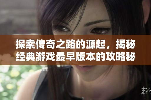 探索传奇之路的源起，揭秘经典游戏最早版本的攻略秘籍