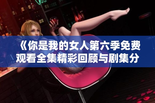 《你是我的女人第六季免费观看全集精彩回顾与剧集分析》