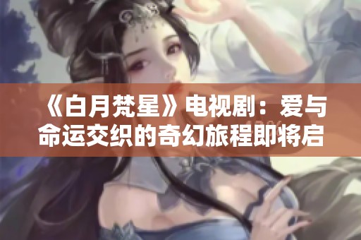 《白月梵星》电视剧：爱与命运交织的奇幻旅程即将启幕