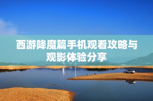 西游降魔篇手机观看攻略与观影体验分享