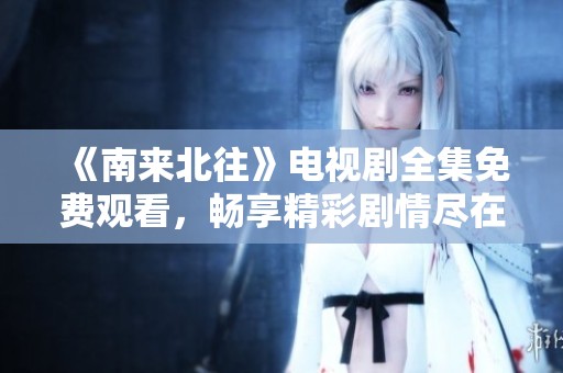 《南来北往》电视剧全集免费观看，畅享精彩剧情尽在掌握中
