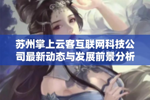 苏州掌上云客互联网科技公司最新动态与发展前景分析