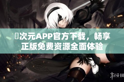 囧次元APP官方下载，畅享正版免费资源全面体验