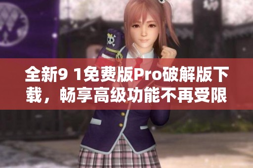 全新9 1免费版Pro破解版下载，畅享高级功能不再受限