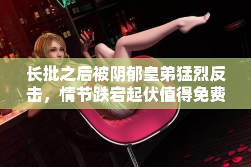 长批之后被阴郁皇弟猛烈反击，情节跌宕起伏值得免费阅读