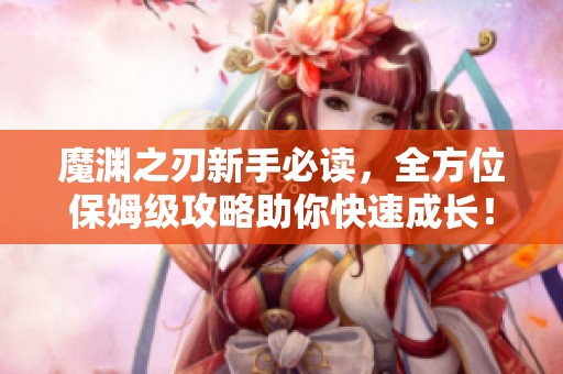 魔渊之刃新手必读，全方位保姆级攻略助你快速成长！
