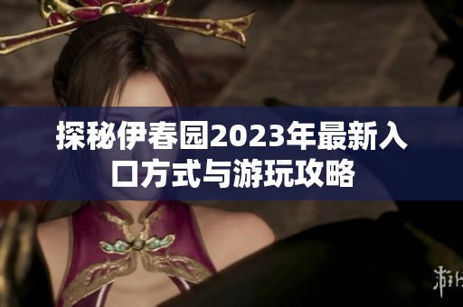探秘伊春园2023年最新入口方式与游玩攻略