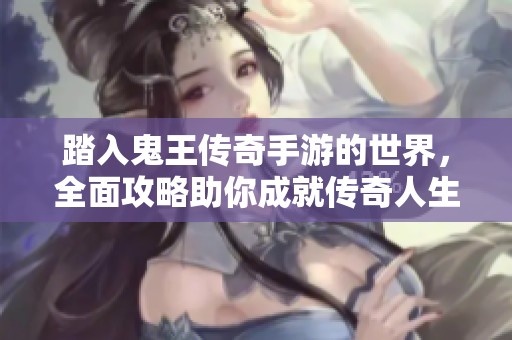 踏入鬼王传奇手游的世界，全面攻略助你成就传奇人生