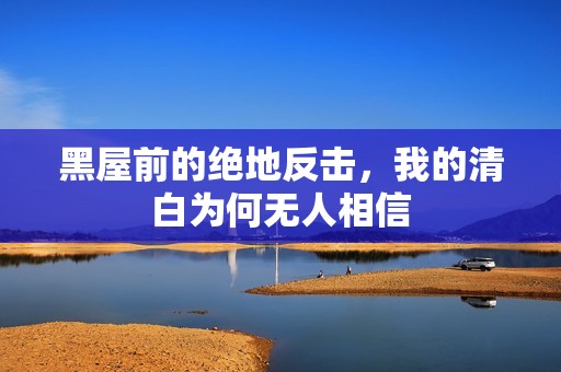 黑屋前的绝地反击，我的清白为何无人相信