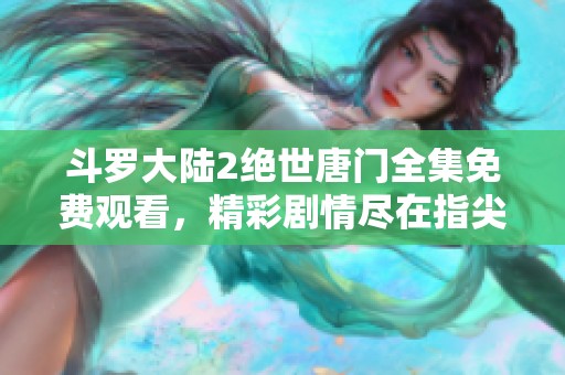 斗罗大陆2绝世唐门全集免费观看，精彩剧情尽在指尖触摸