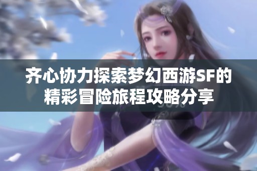 齐心协力探索梦幻西游SF的精彩冒险旅程攻略分享