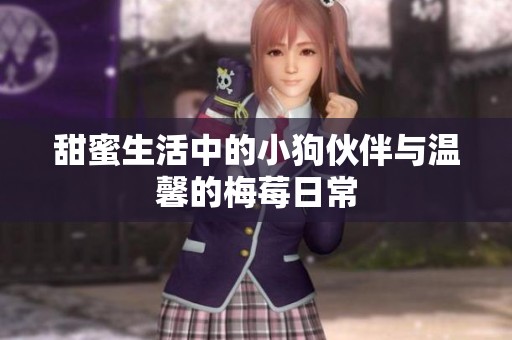 甜蜜生活中的小狗伙伴与温馨的梅莓日常