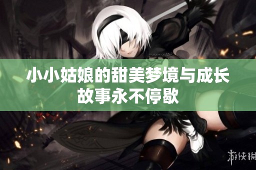 小小姑娘的甜美梦境与成长故事永不停歇