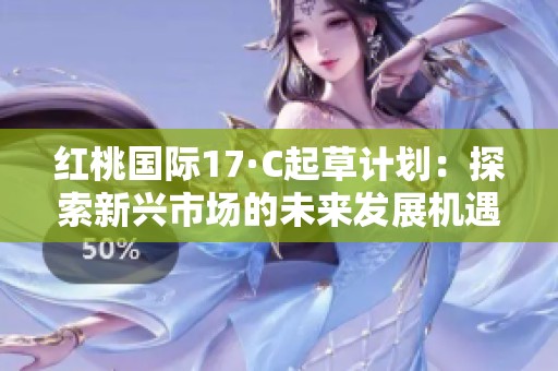 红桃国际17·C起草计划：探索新兴市场的未来发展机遇