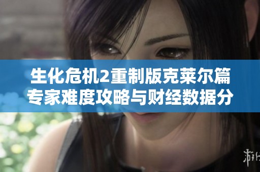 生化危机2重制版克莱尔篇专家难度攻略与财经数据分析全面解读