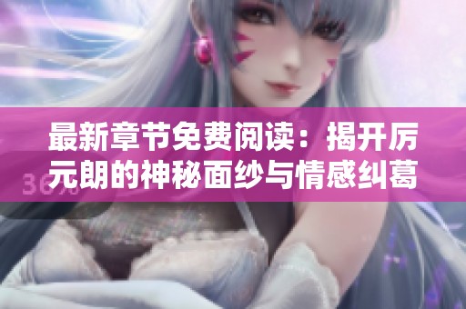 最新章节免费阅读：揭开厉元朗的神秘面纱与情感纠葛
