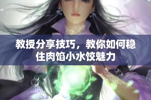 教授分享技巧，教你如何稳住肉馅小水饺魅力