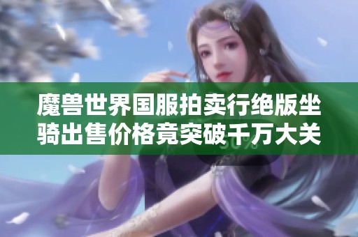 魔兽世界国服拍卖行绝版坐骑出售价格竟突破千万大关
