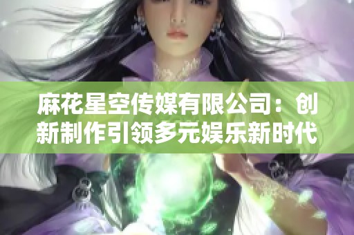 麻花星空传媒有限公司：创新制作引领多元娱乐新时代
