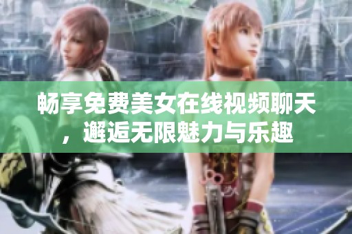 畅享免费美女在线视频聊天，邂逅无限魅力与乐趣