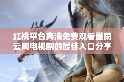 红桃平台高清免费观看墨雨云间电视剧的最佳入口分享