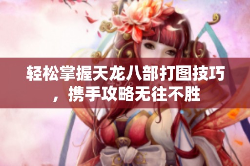 轻松掌握天龙八部打图技巧，携手攻略无往不胜