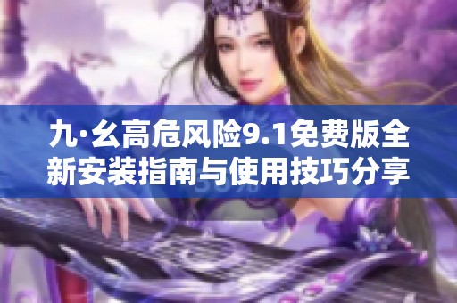 九·幺高危风险9.1免费版全新安装指南与使用技巧分享