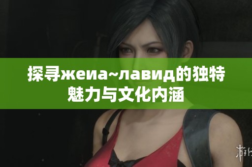 探寻жеиа~лавид的独特魅力与文化内涵