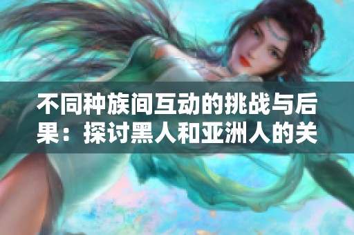 不同种族间互动的挑战与后果：探讨黑人和亚洲人的关系影响