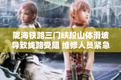 陇海铁路三门峡段山体滑坡导致线路受阻 维修人员紧急抢修