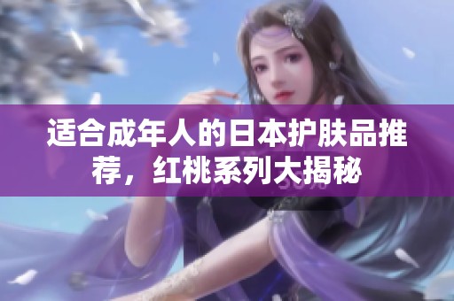 适合成年人的日本护肤品推荐，红桃系列大揭秘
