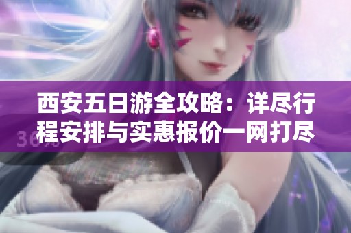 西安五日游全攻略：详尽行程安排与实惠报价一网打尽