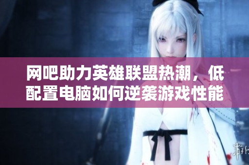网吧助力英雄联盟热潮，低配置电脑如何逆袭游戏性能