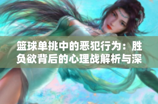 篮球单挑中的恶犯行为：胜负欲背后的心理战解析与深度剖析