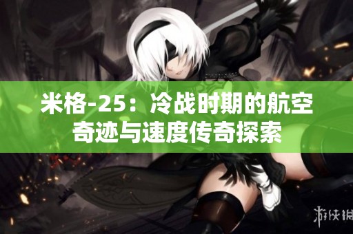 米格-25：冷战时期的航空奇迹与速度传奇探索