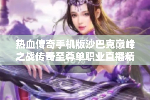 热血传奇手机版沙巴克巅峰之战传奇至尊单职业直播精彩回顾