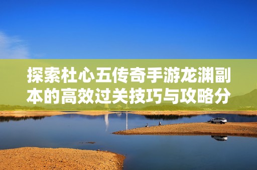 探索杜心五传奇手游龙渊副本的高效过关技巧与攻略分享