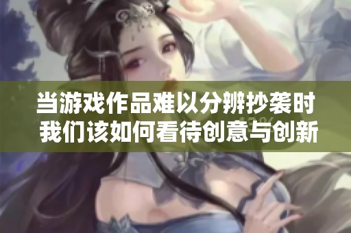 当游戏作品难以分辨抄袭时 我们该如何看待创意与创新